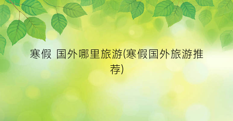 寒假 国外哪里旅游(寒假国外旅游推荐)